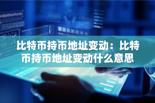 比特币持币地址变动：比特币持币地址变动什么意思