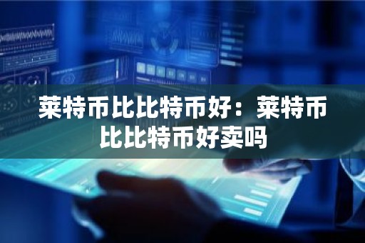 莱特币比比特币好：莱特币比比特币好卖吗