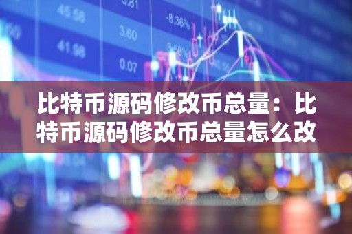 比特币源码修改币总量：比特币源码修改币总量怎么改