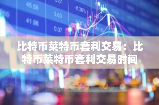 比特币莱特币套利交易：比特币莱特币套利交易时间