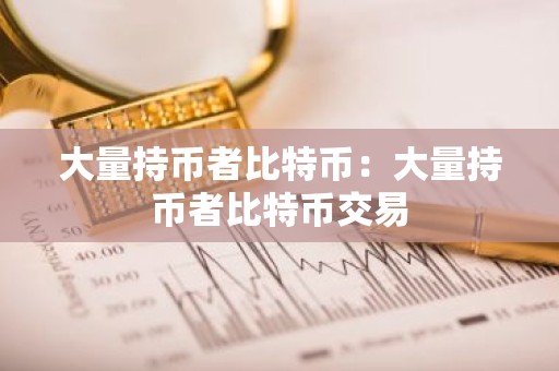 大量持币者比特币：大量持币者比特币交易