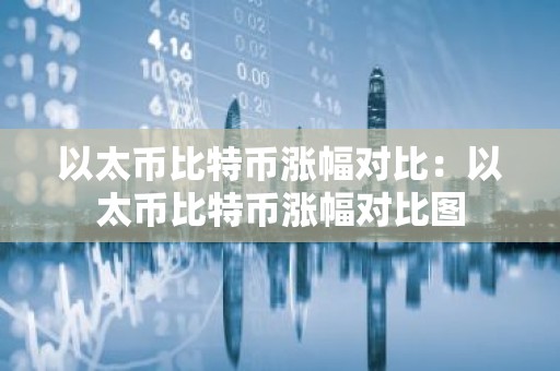 以太币比特币涨幅对比：以太币比特币涨幅对比图