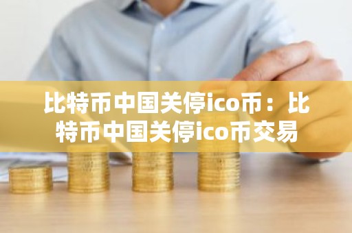 比特币中国关停ico币：比特币中国关停ico币交易