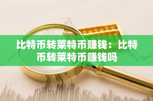 比特币转莱特币赚钱：比特币转莱特币赚钱吗