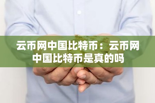 云币网中国比特币：云币网中国比特币是真的吗