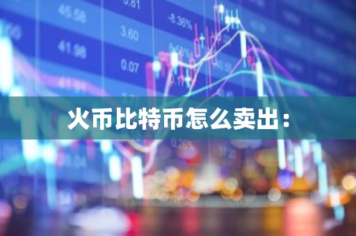 火币比特币怎么卖出：