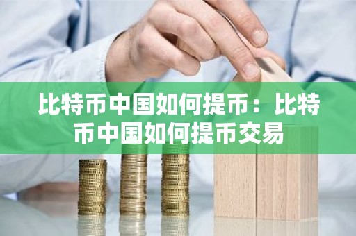 比特币中国如何提币：比特币中国如何提币交易