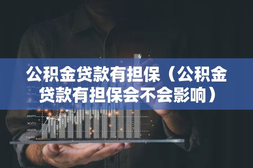 公积金贷款有担保（公积金贷款有担保会不会影响）