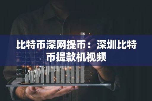 比特币深网提币：深圳比特币提款机视频