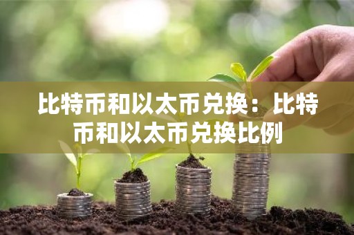 比特币和以太币兑换：比特币和以太币兑换比例