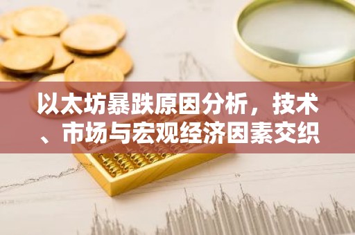 以太坊暴跌原因分析，技术、市场与宏观经济因素交织