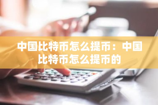中国比特币怎么提币：中国比特币怎么提币的
