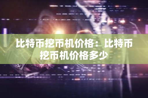 比特币挖币机价格：比特币挖币机价格多少