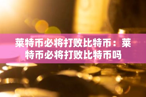 莱特币必将打败比特币：莱特币必将打败比特币吗
