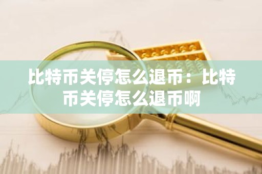 比特币关停怎么退币：比特币关停怎么退币啊