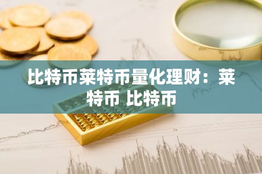 比特币莱特币量化理财：莱特币 比特币