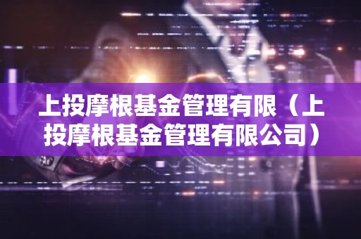 上投摩根基金管理有限（上投摩根基金管理有限公司）
