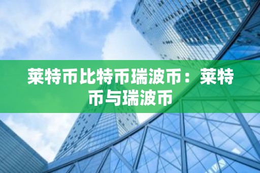 莱特币比特币瑞波币：莱特币与瑞波币