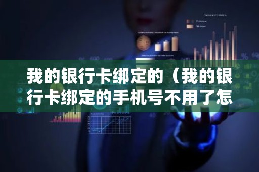 我的银行卡绑定的（我的银行卡绑定的手机号不用了怎么办）