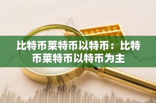比特币莱特币以特币：比特币莱特币以特币为主