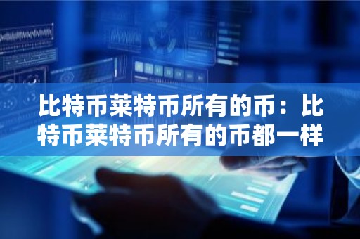 比特币莱特币所有的币：比特币莱特币所有的币都一样吗