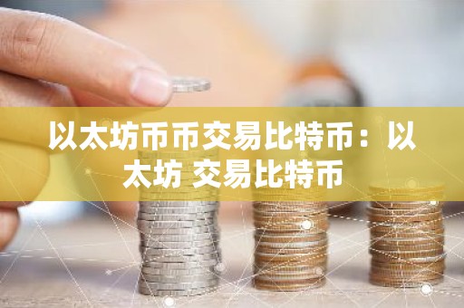 以太坊币币交易比特币：以太坊 交易比特币
