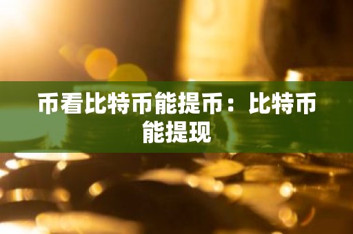 币看比特币能提币：比特币能提现