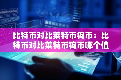 比特币对比莱特币狗币：比特币对比莱特币狗币哪个值钱