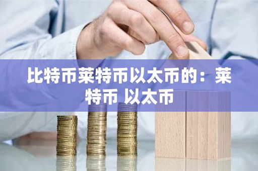 比特币莱特币以太币的：莱特币 以太币