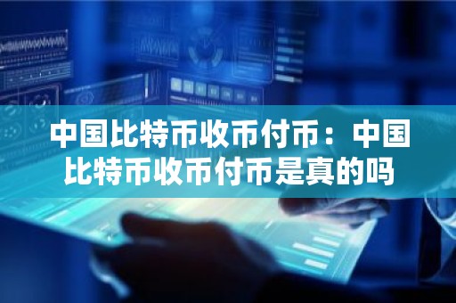 中国比特币收币付币：中国比特币收币付币是真的吗