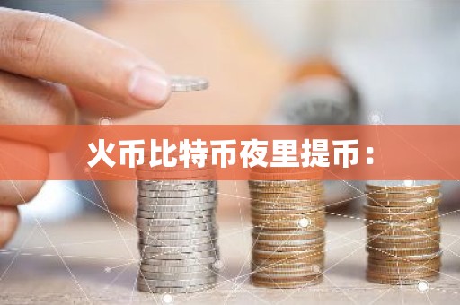 火币比特币夜里提币：