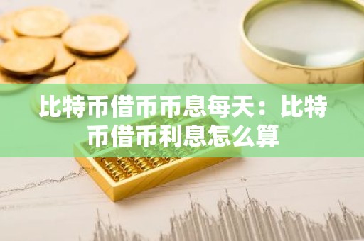 比特币借币币息每天：比特币借币利息怎么算