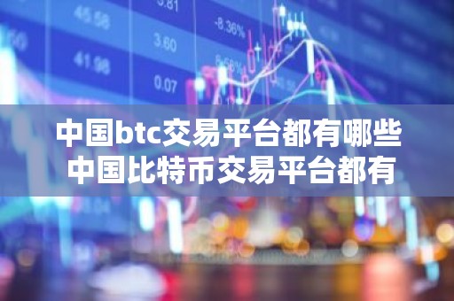 中国btc交易平台都有哪些 中国比特币交易平台都有哪些