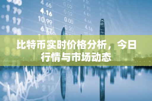 比特币实时价格分析，今日行情与市场动态