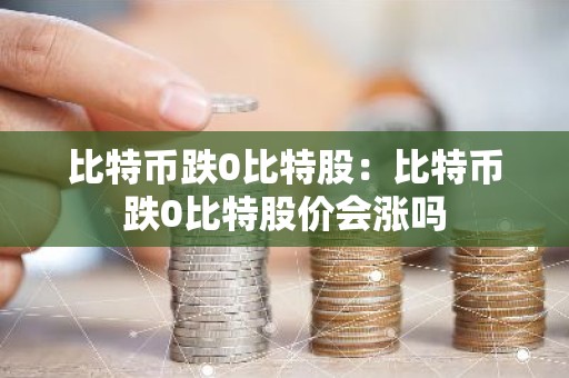 比特币跌0比特股：比特币跌0比特股价会涨吗