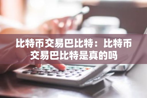 比特币交易巴比特：比特币交易巴比特是真的吗