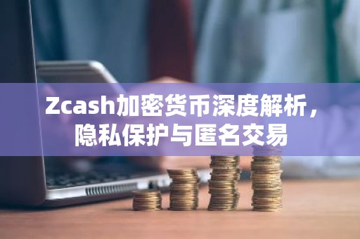 Zcash加密货币深度解析，隐私保护与匿名交易