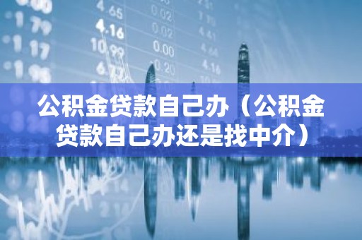公积金贷款自己办（公积金贷款自己办还是找中介）