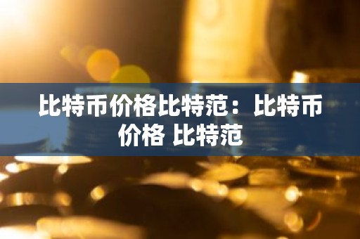 比特币价格比特范：比特币价格 比特范