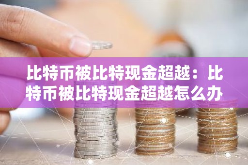 比特币被比特现金超越：比特币被比特现金超越怎么办