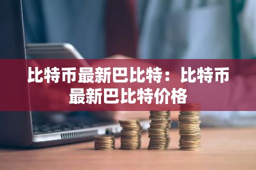 比特币最新巴比特：比特币最新巴比特价格