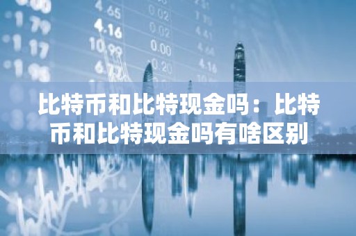 比特币和比特现金吗：比特币和比特现金吗有啥区别