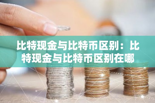 比特现金与比特币区别：比特现金与比特币区别在哪