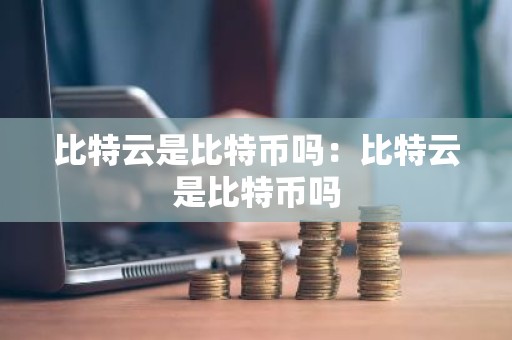 比特云是比特币吗：比特云是比特币吗