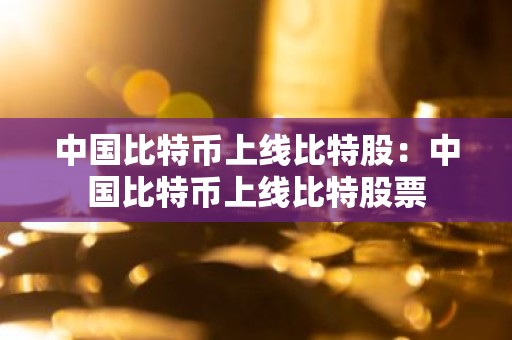 中国比特币上线比特股：中国比特币上线比特股票