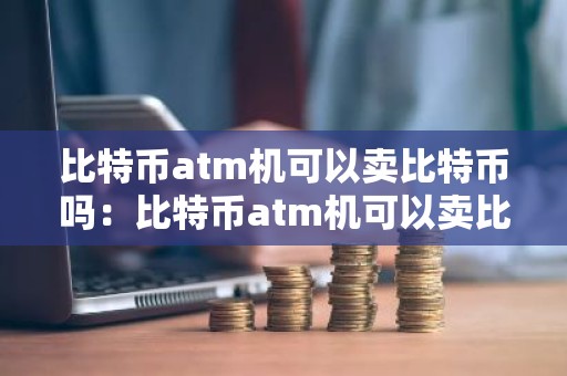 比特币atm机可以卖比特币吗：比特币atm机可以卖比特币吗