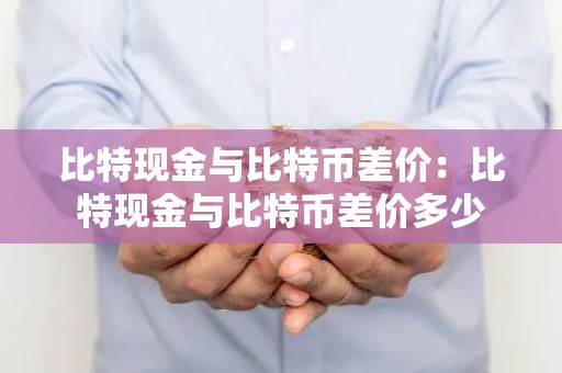 比特现金与比特币差价：比特现金与比特币差价多少