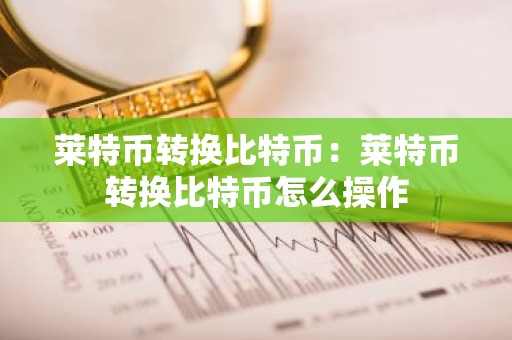 莱特币转换比特币：莱特币转换比特币怎么操作