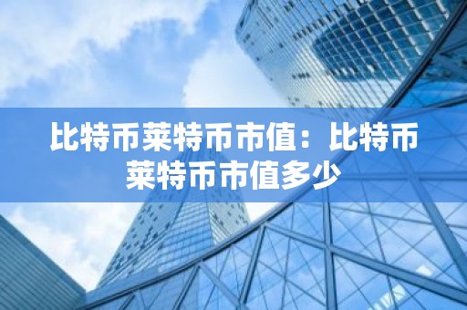 比特币莱特币市值：比特币莱特币市值多少