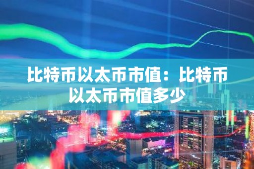 比特币以太币市值：比特币以太币市值多少